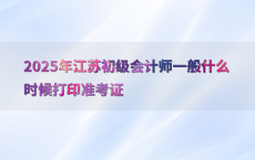 2025年江苏初级会计师一般什么时候打印准考证