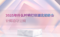 2025年什么时候打印湖北初级会计师准考证啊