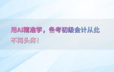 用AI精准学，备考初级会计从此不再头疼！