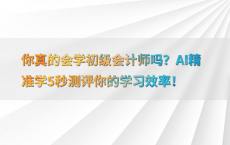 你真的会学初级会计师吗？AI精准学5秒测评你的学习效率！