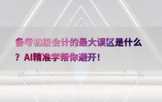 备考初级会计的最大误区是什么？AI精准学帮你避开！