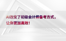 AI改变了初级会计师备考方式，让你更加高效！