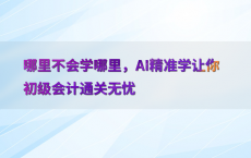 哪里不会学哪里，AI精准学让你初级会计通关无忧