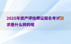 2025年资产评估师证报名考试要求是什么样的呢