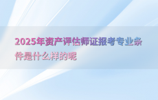 2025年资产评估师证报考专业条件是什么样的呢