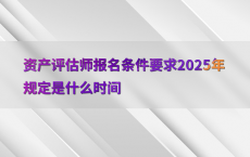 资产评估师报名条件要求2025年规定是什么时间