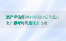 资产评估师2025年报考条件是什么？报考时间是什么时候