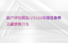 资产评估师报考2025年报名条件及要求是什么