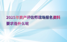 2025年资产评估师现场报名资料要求是什么呢