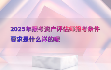 2025年报考资产评估师报考条件要求是什么样的呢