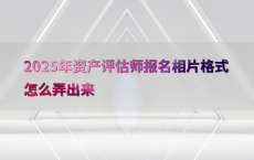 2025年资产评估师报名相片格式怎么弄出来