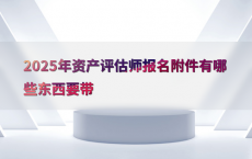 2025年资产评估师报名附件有哪些东西要带