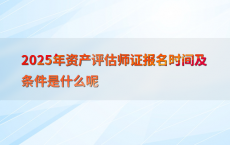 2025年资产评估师证报名时间及条件是什么呢