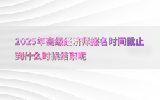 2025年高级经济师报名时间截止到什么时候结束呢