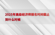 2025年高级经济师报名时间截止到什么时候