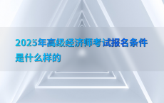 2025年高级经济师考试报名条件是什么样的