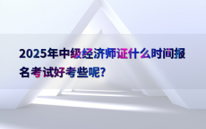 2025年中级经济师证什么时间报名考试好考些呢?