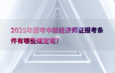 2025年报考中级经济师证报考条件有哪些规定呢?