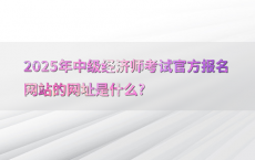 2025年中级经济师考试官方报名网站的网址是什么?