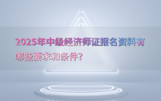 2025年中级经济师证报名资料有哪些要求和条件?