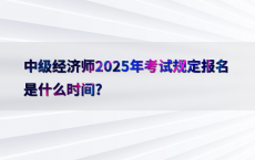 中级经济师2025年考试规定报名是什么时间?