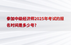 参加中级经济师2025年考试的报名时间是多少号?