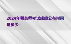 2024年税务师考试成绩公布时间是多少