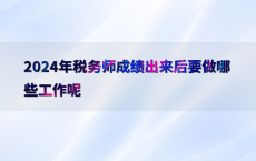 2024年税务师成绩出来后要做哪些工作呢