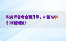 税务师备考全面升级，AI精准学引领新潮流！