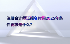 注册会计师证报名时间2025年条件要求是什么?