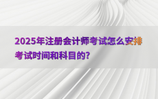 2025年注册会计师考试怎么安排考试时间和科目的?