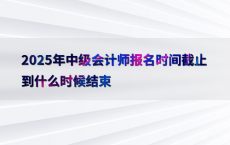 2025年中级会计师报名时间截止到什么时候结束
