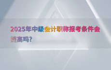 2025年中级会计职称报考条件会提高吗?