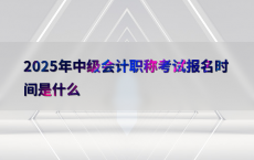 2025年中级会计职称考试报名时间是什么
