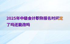 2025年中级会计职称报名时间定了吗还能改吗