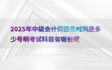2025年中级会计师报名时间是多少号啊考试科目有哪些呢