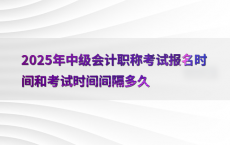 2025年中级会计职称考试报名时间和考试时间间隔多久