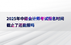 2025年中级会计师考试报名时间截止了还能报吗