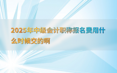 2025年中级会计职称报名费用什么时候交的啊