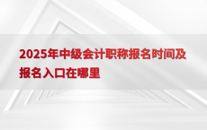 2025年中级会计职称报名时间及报名入口在哪里