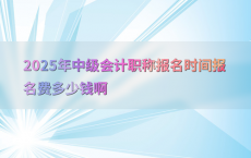 2025年中级会计职称报名时间报名费多少钱啊