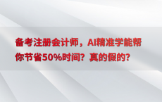 备考注册会计师，AI精准学能帮你节省50%25时间？真的假的？