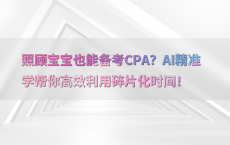 照顾宝宝也能备考CPA？AI精准学帮你高效利用碎片化时间！