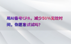 用AI备考CPA，减少50%25无效时间，你愿意试试吗？