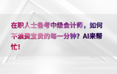 在职人士备考中级会计师，如何不浪费宝贵的每一分钟？AI来帮忙！