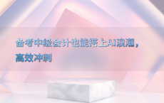 备考中级会计也能搭上AI浪潮，高效冲刺