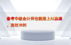备考中级会计师也能搭上AI浪潮，高效冲刺