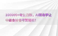 100000 考生推荐，AI精准学让中级会计备考更轻松！