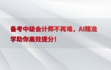 备考中级会计师不再难，AI精准学助你高效提分！