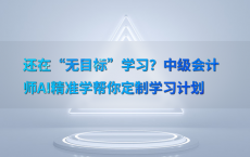 还在“无目标”学习？中级会计师AI精准学帮你定制学习计划
